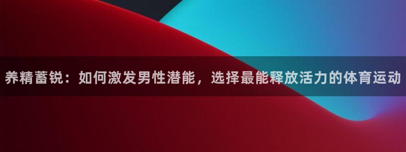 养精蓄锐：如何激发男性潜能，选择最能释放活力的体育运动