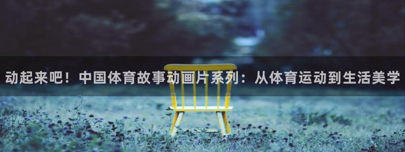动起来吧！中国体育故事动画片系列：从体育运动到生活美学
