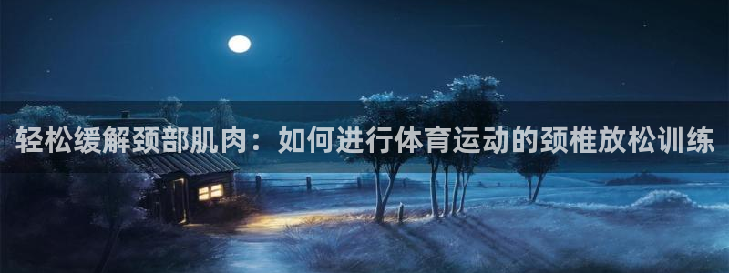 轻松缓解颈部肌肉：如何进行体育运动的颈椎放松训练