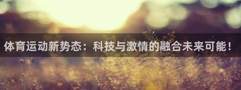 体育运动新势态：科技与激情的融合未来可能！